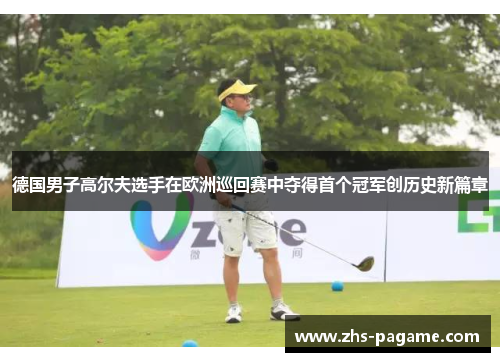 德国男子高尔夫选手在欧洲巡回赛中夺得首个冠军创历史新篇章 德国男子高尔夫选手在欧洲巡回赛中夺得首个冠军创历史新篇章
