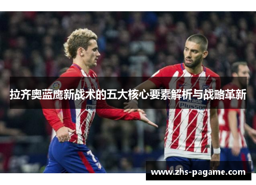 拉齐奥蓝鹰新战术的五大核心要素解析与战略革新