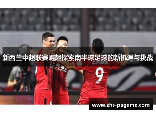 新西兰中超联赛崛起探索南半球足球的新机遇与挑战 新西兰中超联赛崛起探索南半球足球的新机遇与挑战
