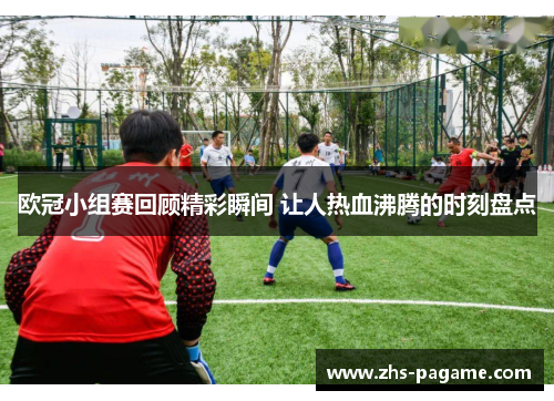欧冠小组赛回顾精彩瞬间 让人热血沸腾的时刻盘点