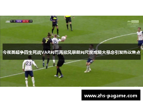 今夜英超争四生死战VAR判罚再掀风暴裁判尺度成最大悬念引发热议焦点