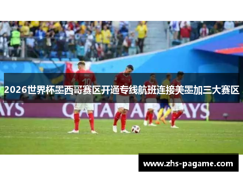 2026世界杯墨西哥赛区开通专线航班连接美墨加三大赛区