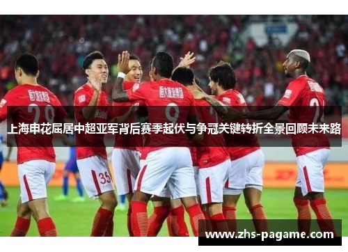 上海申花屈居中超亚军背后赛季起伏与争冠关键转折全景回顾未来路