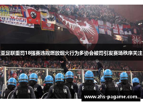 亚足联重罚18强赛违规燃放烟火行为多协会被罚引发赛场秩序关注