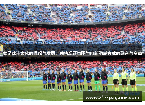 女足球迷文化的崛起与发展：独特观赛氛围与创新助威方式的融合与变革