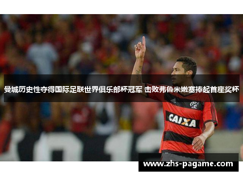 曼城历史性夺得国际足联世界俱乐部杯冠军 击败弗鲁米嫩塞捧起首座奖杯