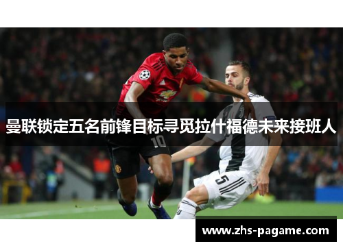 曼联锁定五名前锋目标寻觅拉什福德未来接班人 曼联锁定五名前锋目标寻觅拉什福德未来接班人