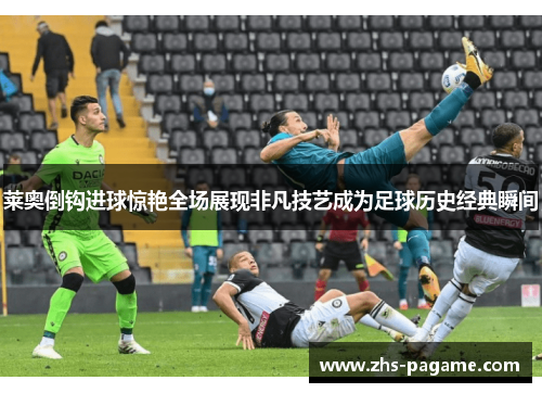莱奥倒钩进球惊艳全场展现非凡技艺成为足球历史经典瞬间