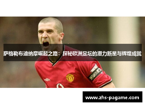 萨格勒布迪纳摩崛起之路：探秘欧洲足坛的潜力新星与辉煌成就