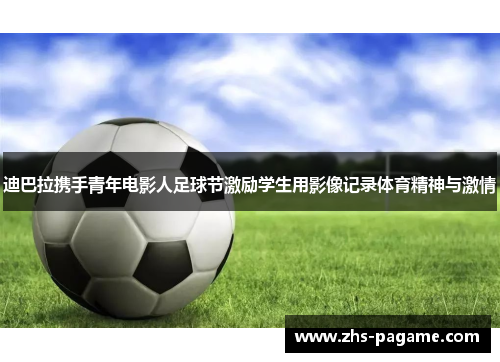 迪巴拉携手青年电影人足球节激励学生用影像记录体育精神与激情