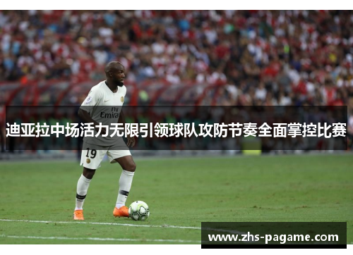 迪亚拉中场活力无限引领球队攻防节奏全面掌控比赛