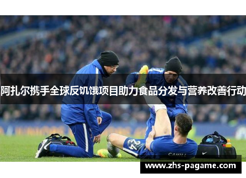 阿扎尔携手全球反饥饿项目助力食品分发与营养改善行动