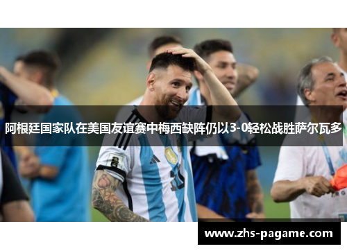 阿根廷国家队在美国友谊赛中梅西缺阵仍以3-0轻松战胜萨尔瓦多