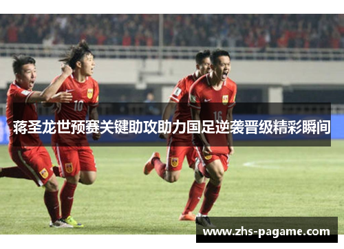 蒋圣龙世预赛关键助攻助力国足逆袭晋级精彩瞬间