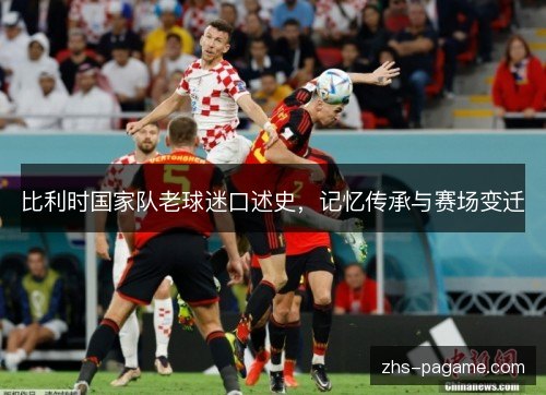 比利时国家队老球迷口述史,记忆传承与赛场变迁 比利时国家队老球迷口述史,记忆传承与赛场变迁