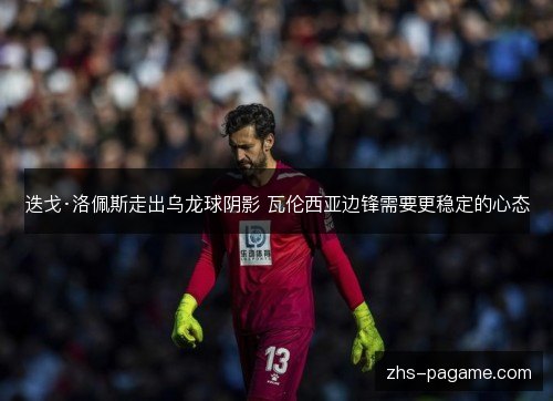 迭戈·洛佩斯走出乌龙球阴影 瓦伦西亚边锋需要更稳定的心态
